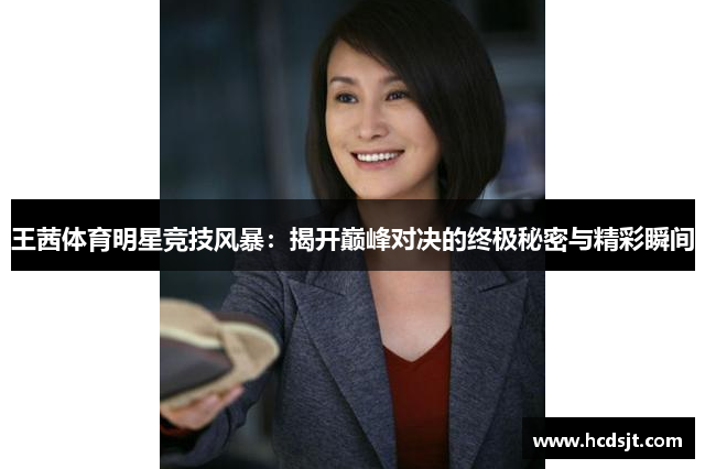王茜体育明星竞技风暴：揭开巅峰对决的终极秘密与精彩瞬间