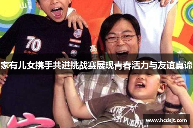 家有儿女携手共进挑战赛展现青春活力与友谊真谛