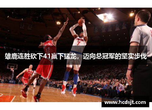 雄鹿连胜砍下41赢下猛龙，迈向总冠军的坚实步伐