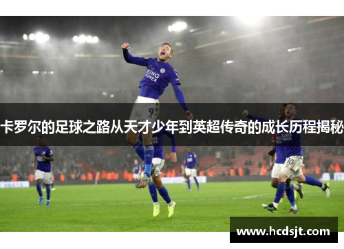 卡罗尔的足球之路从天才少年到英超传奇的成长历程揭秘