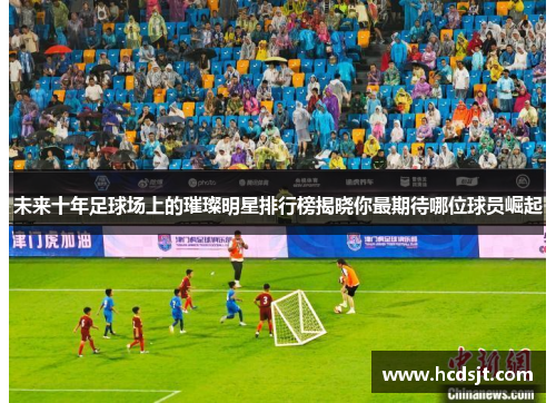 未来十年足球场上的璀璨明星排行榜揭晓你最期待哪位球员崛起
