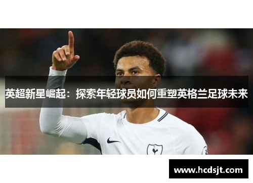 英超新星崛起：探索年轻球员如何重塑英格兰足球未来