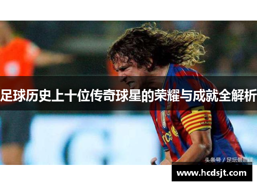 足球历史上十位传奇球星的荣耀与成就全解析