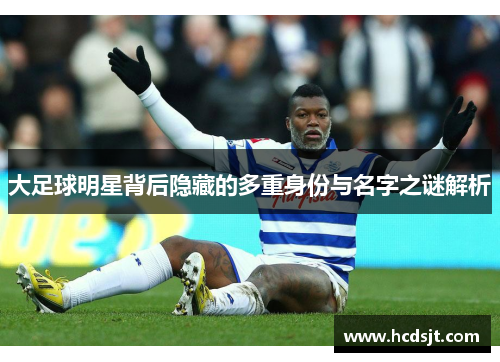 大足球明星背后隐藏的多重身份与名字之谜解析