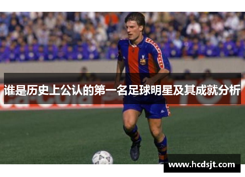 谁是历史上公认的第一名足球明星及其成就分析