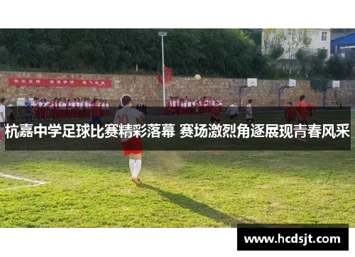杭嘉中学足球比赛精彩落幕 赛场激烈角逐展现青春风采