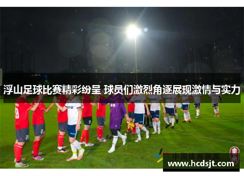 浮山足球比赛精彩纷呈 球员们激烈角逐展现激情与实力
