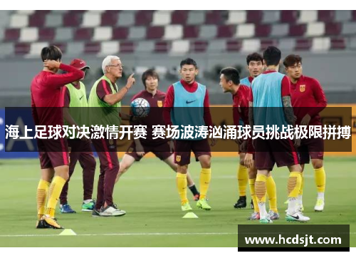 海上足球对决激情开赛 赛场波涛汹涌球员挑战极限拼搏
