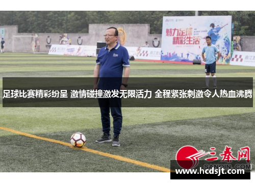 足球比赛精彩纷呈 激情碰撞激发无限活力 全程紧张刺激令人热血沸腾