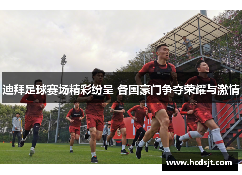 迪拜足球赛场精彩纷呈 各国豪门争夺荣耀与激情