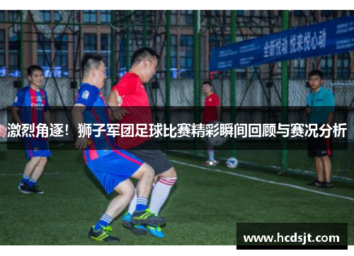 激烈角逐！狮子军团足球比赛精彩瞬间回顾与赛况分析